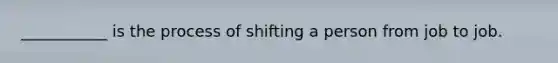 ___________ is the process of shifting a person from job to job.