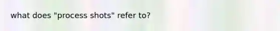 what does "process shots" refer to?