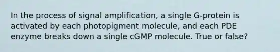 In the process of signal amplification, a single G-protein is activated by each photopigment molecule, and each PDE enzyme breaks down a single cGMP molecule. True or false?