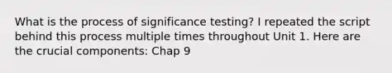 What is the process of significance testing? I repeated the script behind this process multiple times throughout Unit 1. Here are the crucial components: Chap 9