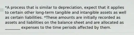 *A process that is similar to depreciation, expect that it applies to certain other long-term tangible and intangible assets as well as certain liabilities. *These amounts are initially recorded as assets and liabilities on the balance sheet and are allocated as ________ expenses to the time periods affected by them.