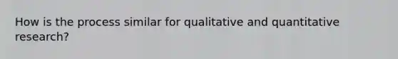 How is the process similar for qualitative and quantitative research?