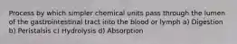 Process by which simpler chemical units pass through the lumen of the gastrointestinal tract into the blood or lymph a) Digestion b) Peristalsis c) Hydrolysis d) Absorption