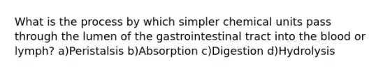 What is the process by which simpler chemical units pass through the lumen of the gastrointestinal tract into the blood or lymph? a)Peristalsis b)Absorption c)Digestion d)Hydrolysis