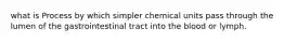 what is Process by which simpler chemical units pass through the lumen of the gastrointestinal tract into the blood or lymph.