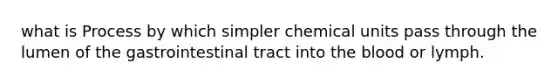 what is Process by which simpler chemical units pass through the lumen of the gastrointestinal tract into the blood or lymph.