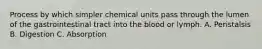 Process by which simpler chemical units pass through the lumen of the gastrointestinal tract into the blood or lymph. A. Peristalsis B. Digestion C. Absorption
