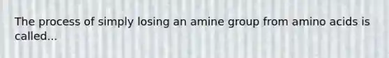 The process of simply losing an amine group from amino acids is called...