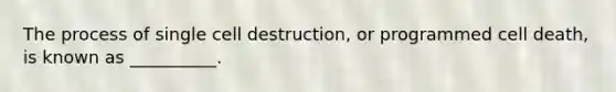 The process of single cell destruction, or programmed cell death, is known as __________.