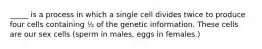 _____ is a process in which a single cell divides twice to produce four cells containing ½ of the genetic information. These cells are our sex cells (sperm in males, eggs in females.)