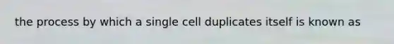 the process by which a single cell duplicates itself is known as