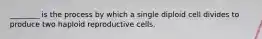 ________ is the process by which a single diploid cell divides to produce two haploid reproductive cells.