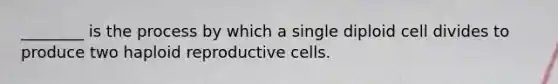 ________ is the process by which a single diploid cell divides to produce two haploid reproductive cells.