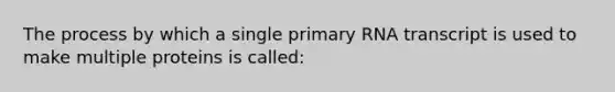 The process by which a single primary RNA transcript is used to make multiple proteins is called: