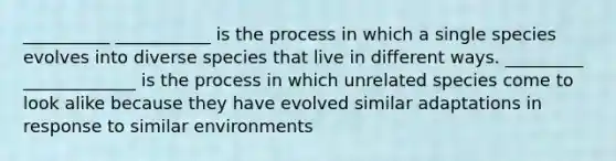 __________ ___________ is the process in which a single species evolves into diverse species that live in different ways. _________ _____________ is the process in which unrelated species come to look alike because they have evolved similar adaptations in response to similar environments