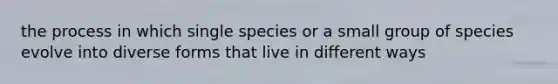 the process in which single species or a small group of species evolve into diverse forms that live in different ways