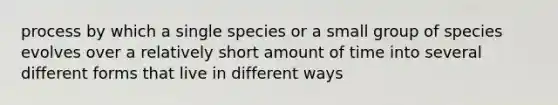 process by which a single species or a small group of species evolves over a relatively short amount of time into several different forms that live in different ways