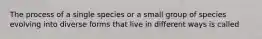 The process of a single species or a small group of species evolving into diverse forms that live in different ways is called