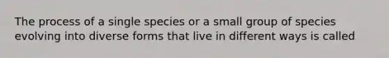 The process of a single species or a small group of species evolving into diverse forms that live in different ways is called