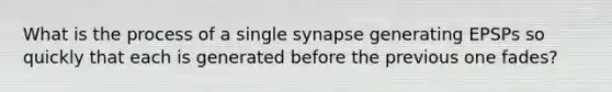 What is the process of a single synapse generating EPSPs so quickly that each is generated before the previous one fades?