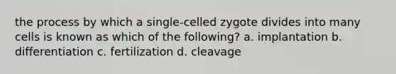 the process by which a single-celled zygote divides into many cells is known as which of the following? a. implantation b. differentiation c. fertilization d. cleavage