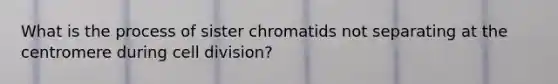 What is the process of sister chromatids not separating at the centromere during <a href='https://www.questionai.com/knowledge/kjHVAH8Me4-cell-division' class='anchor-knowledge'>cell division</a>?