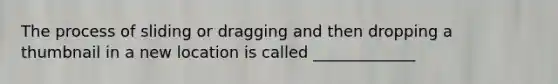 The process of sliding or dragging and then dropping a thumbnail in a new location is called _____________
