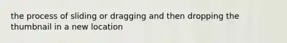 the process of sliding or dragging and then dropping the thumbnail in a new location
