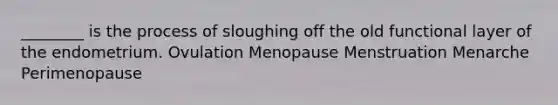 ________ is the process of sloughing off the old functional layer of the endometrium. Ovulation Menopause Menstruation Menarche Perimenopause