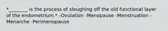 *________ is the process of sloughing off the old functional layer of the endometrium.* -Ovulation -Menopause -Menstruation -Menarche -Perimenopause