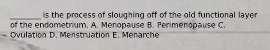 ________ is the process of sloughing off of the old functional layer of the endometrium. A. Menopause B. Perimenopause C. Ovulation D. Menstruation E. Menarche