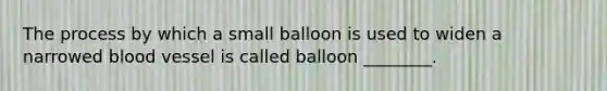 The process by which a small balloon is used to widen a narrowed blood vessel is called balloon ________.