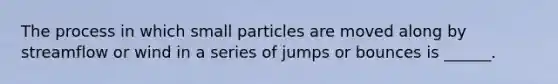 The process in which small particles are moved along by streamflow or wind in a series of jumps or bounces is ______.