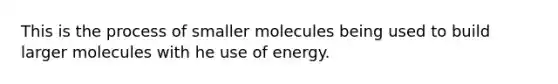 This is the process of smaller molecules being used to build larger molecules with he use of energy.