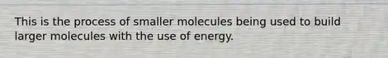 This is the process of smaller molecules being used to build larger molecules with the use of energy.