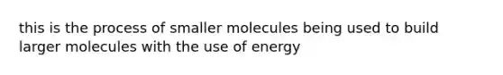 this is the process of smaller molecules being used to build larger molecules with the use of energy