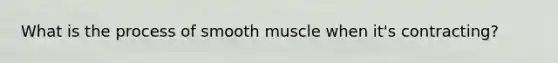 What is the process of smooth muscle when it's contracting?