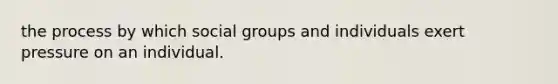 the process by which social groups and individuals exert pressure on an individual.