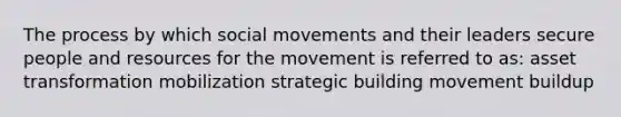 The process by which social movements and their leaders secure people and resources for the movement is referred to as: asset transformation mobilization strategic building movement buildup