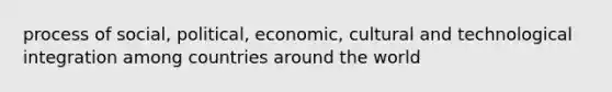 process of social, political, economic, cultural and technological integration among countries around the world