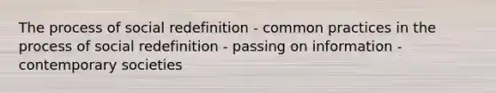 The process of social redefinition - common practices in the process of social redefinition - passing on information - contemporary societies