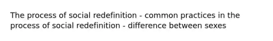 The process of social redefinition - common practices in the process of social redefinition - difference between sexes