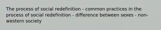 The process of social redefinition - common practices in the process of social redefinition - difference between sexes - non-western society