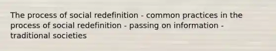 The process of social redefinition - common practices in the process of social redefinition - passing on information - traditional societies