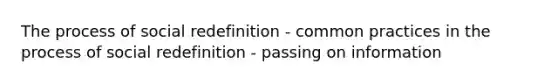 The process of social redefinition - common practices in the process of social redefinition - passing on information