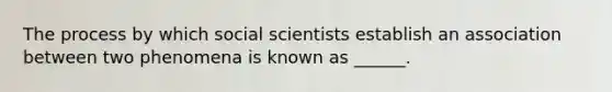 The process by which social scientists establish an association between two phenomena is known as ______.