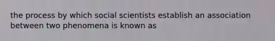 the process by which social scientists establish an association between two phenomena is known as