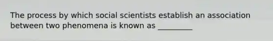 The process by which social scientists establish an association between two phenomena is known as _________