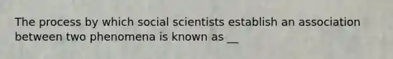 The process by which social scientists establish an association between two phenomena is known as __