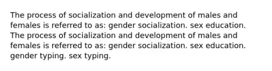 The process of socialization and development of males and females is referred to as: gender socialization. sex education. The process of socialization and development of males and females is referred to as: gender socialization. sex education. gender typing. sex typing.